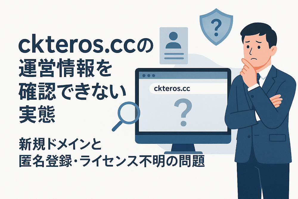 ckteros.ccの運営情報を確認できない実態　新規ドメインと匿名登録・ライセンス不明の問題