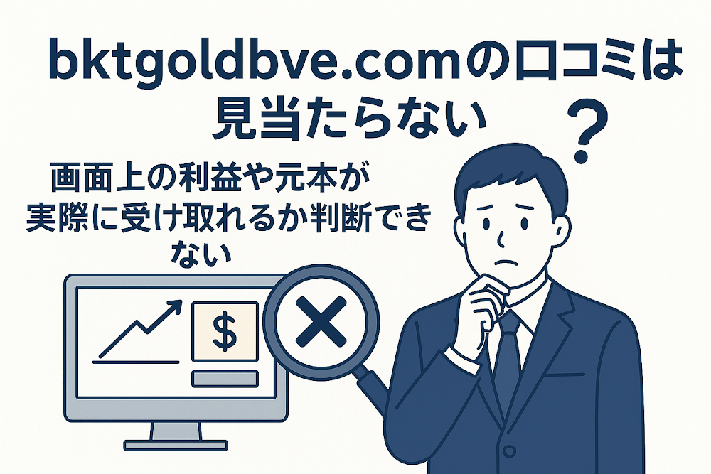 bktgoldbve.comの口コミは見当たらない 画面上の利益や元本が実際に受け取れるか判断できない