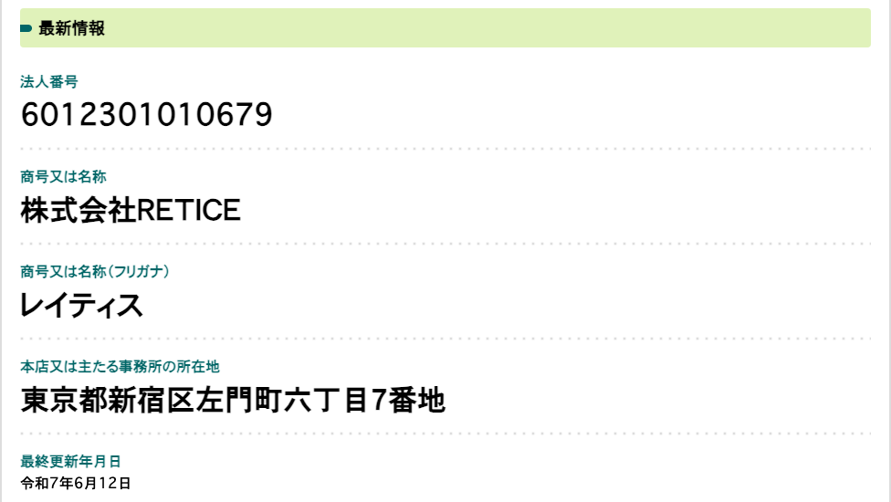仮想通貨被害者支援機構の運営会社、株式会社RETICEの法人番号を示す国税庁の法人番号公表サイトの最新情報。法人番号 6012301010679、商号 株式会社RETICE、フリガナ レイティス、本店は東京都新宿区左門町、最終更新年月日 令和7年6月12日